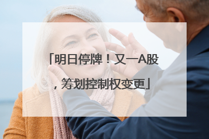 明日停牌！又一A股，筹划控制权变更