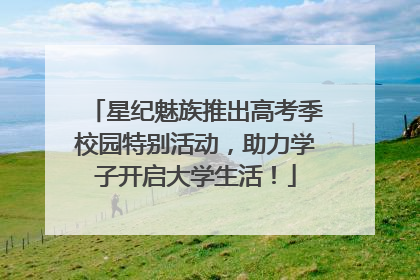 星纪魅族推出高考季校园特别活动，助力学子开启大学生活！