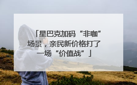 星巴克加码“非咖”场景，亲民新价格打了一场“价值战”