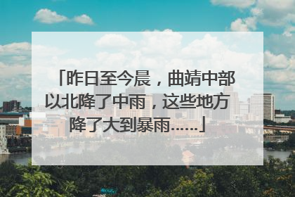 昨日至今晨，曲靖中部以北降了中雨，这些地方降了大到暴雨……