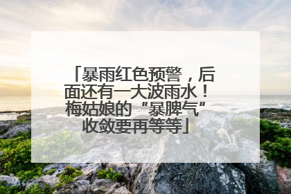 暴雨红色预警，后面还有一大波雨水！梅姑娘的“暴脾气”收敛要再等等