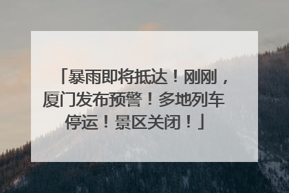 暴雨即将抵达!刚刚,厦门发布预警!多地列车停运!景区关闭!