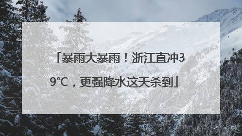 暴雨大暴雨！浙江直冲39℃，更强降水这天杀到