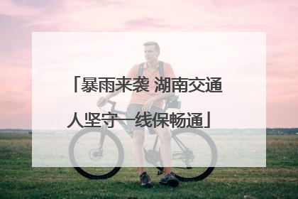 暴雨来袭 湖南交通人坚守一线保畅通