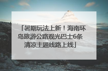 暑期玩法上新！海南环岛旅游公路观光巴士6条清凉主题线路上线
