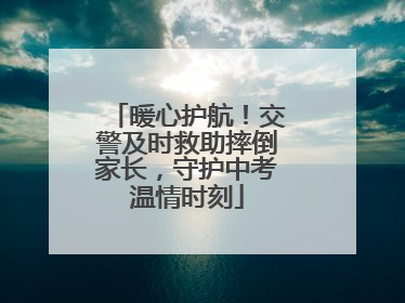 暖心护航！交警及时救助摔倒家长，守护中考温情时刻