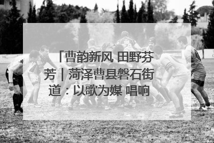 曹韵新风 田野芬芳｜菏泽曹县磐石街道：以歌为媒 唱响乡土“新歌声”