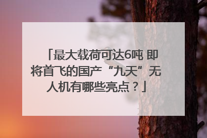 最大载荷可达6吨 即将首飞的国产“九天”无人机有哪些亮点？
