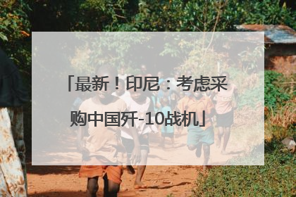 最新！印尼：考虑采购中国歼-10战机