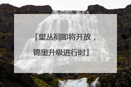 望丛祠即将开放，锦里升级进行时