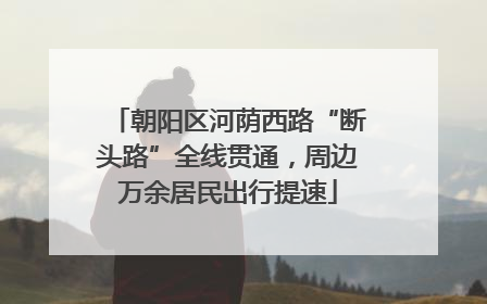 朝阳区河荫西路“断头路”全线贯通，周边万余居民出行提速