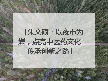 朱文硕：以夜市为媒，点亮中医药文化传承创新之路