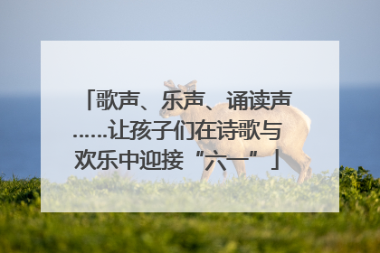歌声、乐声、诵读声……让孩子们在诗歌与欢乐中迎接“六一”