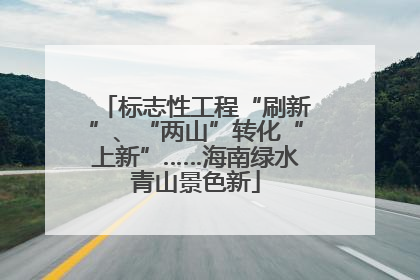 标志性工程“刷新”、“两山”转化“上新”……海南绿水青山景色新