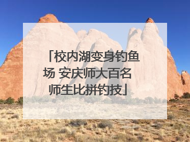 校内湖变身钓鱼场 安庆师大百名师生比拼钓技