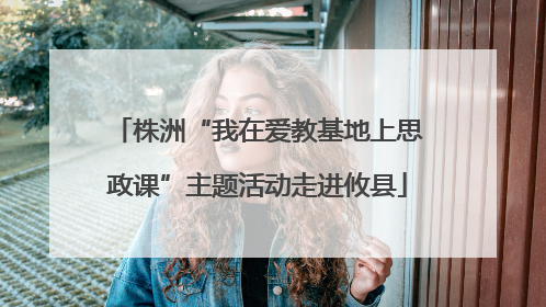 株洲“我在爱教基地上思政课”主题活动走进攸县