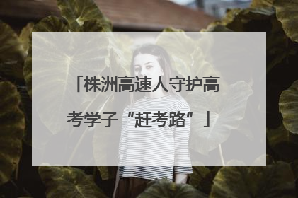 株洲高速人守护高考学子“赶考路”