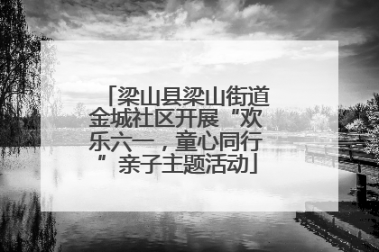 梁山县梁山街道金城社区开展“欢乐六一，童心同行”亲子主题活动