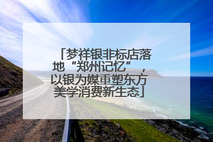 梦祥银非标店落地“郑州记忆”，以银为媒重塑东方美学消费新生态
