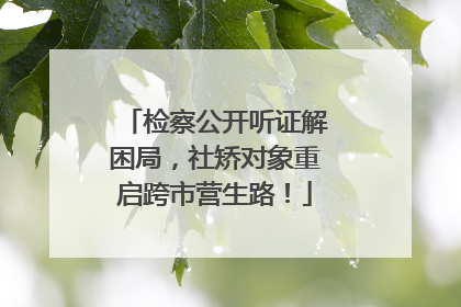 检察公开听证解困局，社矫对象重启跨市营生路！