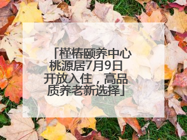 槿椿颐养中心桃源居7月9日开放入住，高品质养老新选择