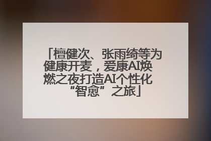 檀健次、张雨绮等为健康开麦，爱康AI焕燃之夜打造AI个性化“智愈”之旅