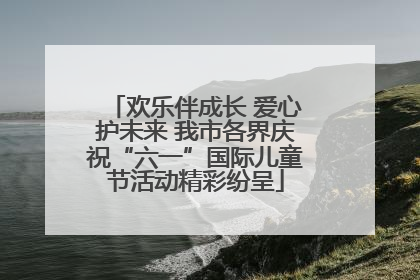 欢乐伴成长 爱心护未来 我市各界庆祝“六一”国际儿童节活动精彩纷呈
