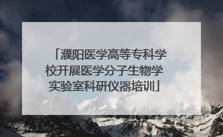 濮阳医学高等专科学校开展医学分子生物学实验室科研仪器培训
