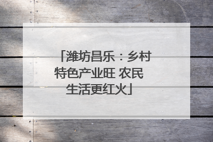 潍坊昌乐：乡村特色产业旺 农民生活更红火