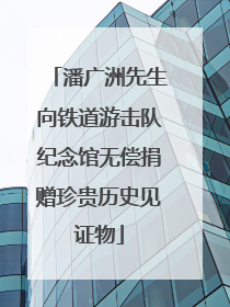潘广洲先生向铁道游击队纪念馆无偿捐赠珍贵历史见证物