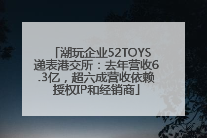 潮玩企业52TOYS递表港交所：去年营收6.3亿，超六成营收依赖授权IP和经销商