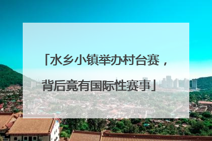 水乡小镇举办村台赛，背后竟有国际性赛事