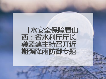 水安全保障看山西：省水利厅厅长龚孟建主持召开近期强降雨防御专题会商调度会