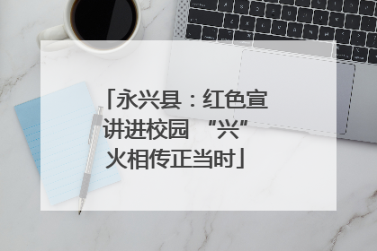 永兴县：红色宣讲进校园 “兴”火相传正当时