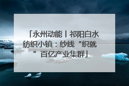 永州动能丨祁阳白水纺织小镇：纱线“织就”百亿产业集群
