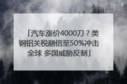 汽车涨价4000刀？美钢铝关税翻倍至50%冲击全球 多国威胁反制
