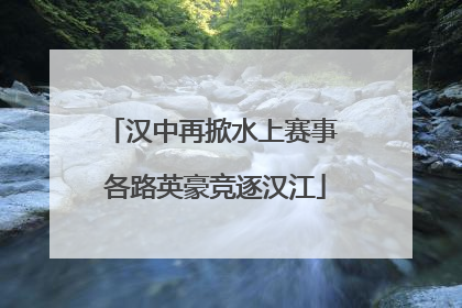 汉中再掀水上赛事 各路英豪竞逐汉江