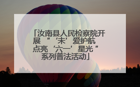 汝南县人民检察院开展 “‘未’爱护航 点亮‘六一’星光 ”系列普法活动