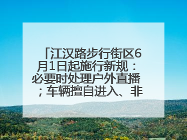 江汉路步行街区6月1日起施行新规：必要时处理户外直播；车辆擅自进入、非机动车任意停放的，依法处理