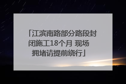 江滨南路部分路段封闭施工18个月 现场拥堵请提前绕行