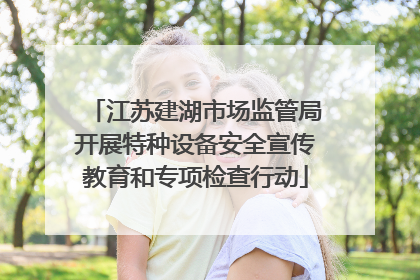 江苏建湖市场监管局开展特种设备安全宣传教育和专项检查行动