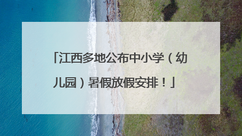 江西多地公布中小学（幼儿园）暑假放假安排！