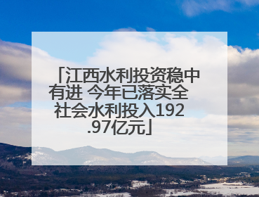 江西水利投资稳中有进 今年已落实全社会水利投入192.97亿元