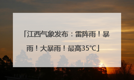 江西气象发布：雷阵雨！暴雨！大暴雨！最高35℃