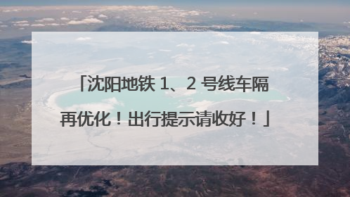 沈阳地铁 1、2 号线车隔再优化！出行提示请收好！