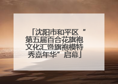 沈阳市和平区“第五届百合花旗袍文化汇暨旗袍模特秀嘉年华”启幕