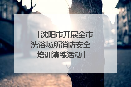 沈阳市开展全市洗浴场所消防安全培训演练活动