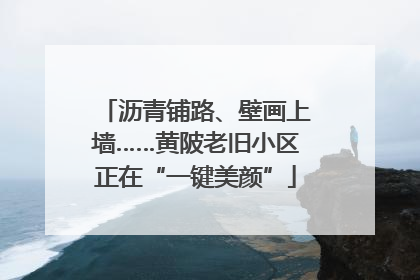 沥青铺路、壁画上墙……黄陂老旧小区正在“一键美颜”