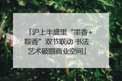沪上丰盛里“墨香+粽香”双节联动 书法艺术破圈商业空间