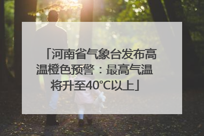 河南省气象台发布高温橙色预警：最高气温将升至40℃以上